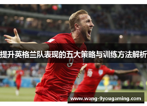 提升英格兰队表现的五大策略与训练方法解析