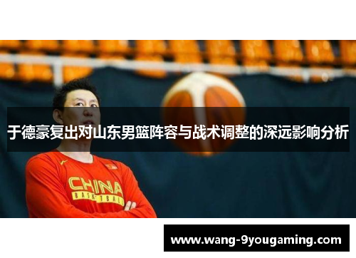 于德豪复出对山东男篮阵容与战术调整的深远影响分析