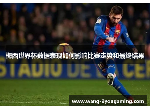 梅西世界杯数据表现如何影响比赛走势和最终结果