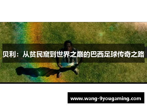贝利：从贫民窟到世界之巅的巴西足球传奇之路