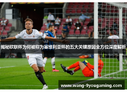 揭秘欧联杯为何被称为塞维利亚杯的五大关键原因全方位深度解析 揭秘欧联杯为何被称为塞维利亚杯的五大关键原因全方位深度解析