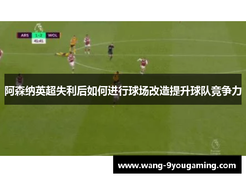 阿森纳英超失利后如何进行球场改造提升球队竞争力 阿森纳英超失利后如何进行球场改造提升球队竞争力