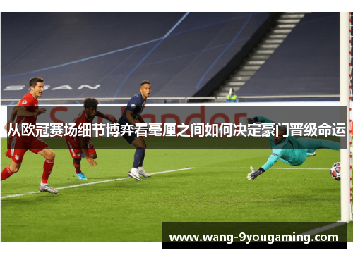 从欧冠赛场细节博弈看毫厘之间如何决定豪门晋级命运
