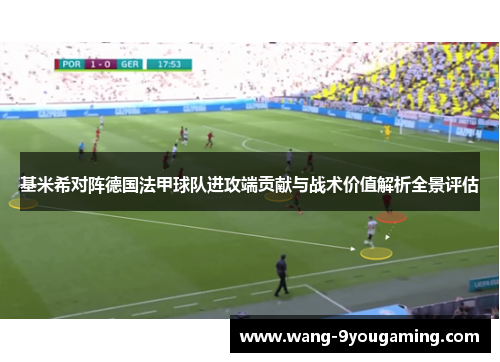 基米希对阵德国法甲球队进攻端贡献与战术价值解析全景评估