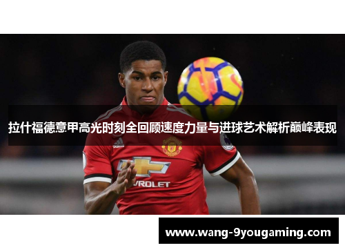拉什福德意甲高光时刻全回顾速度力量与进球艺术解析巅峰表现