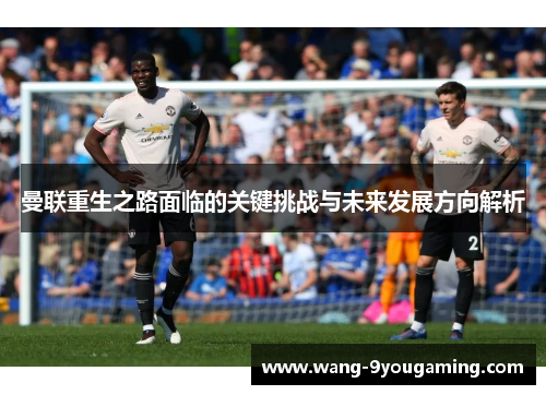 曼联重生之路面临的关键挑战与未来发展方向解析
